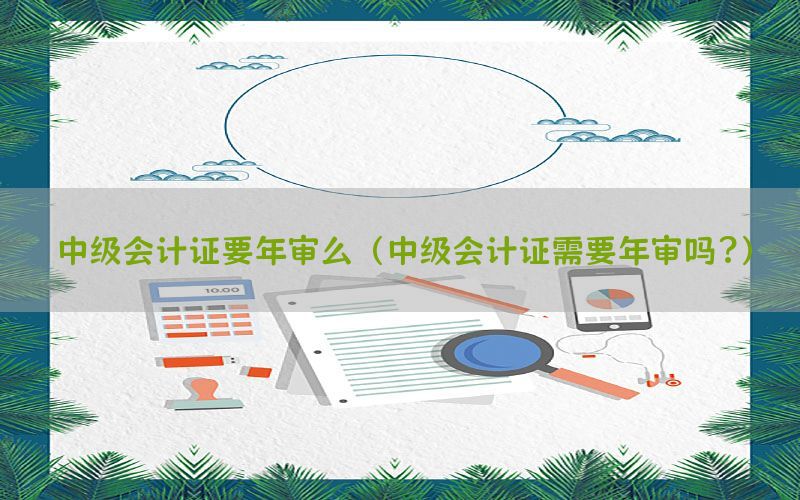 中级会计证要年审么（中级会计证需要年审吗?）