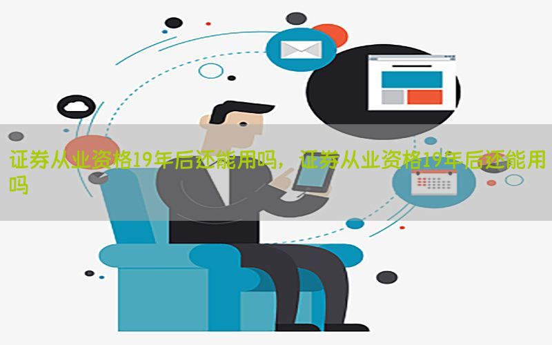 证券从业资格19年后还能用吗，证券从业资格19年后还能用吗