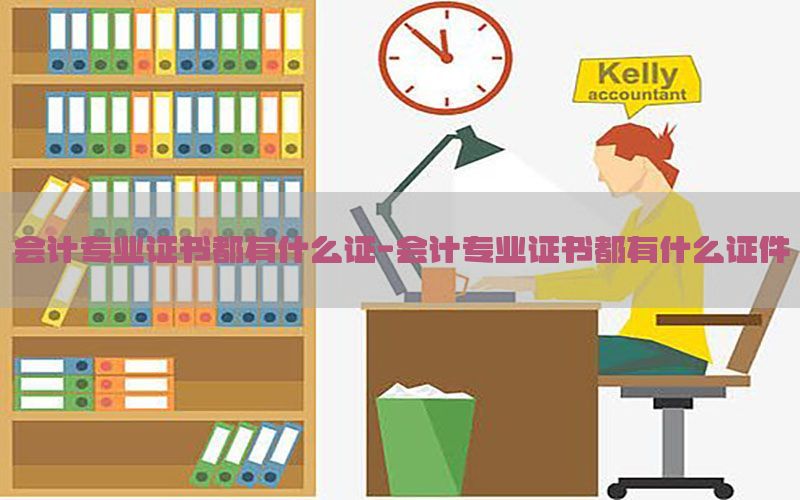 会计专业证书都有什么证-会计专业证书都有什么证件