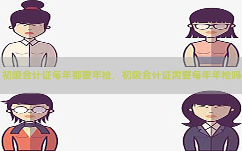 初级会计证每年都要年检，初级会计证需要每年年检吗