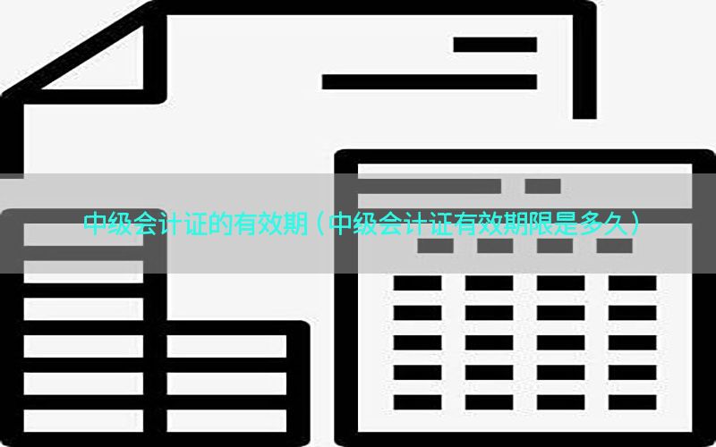 中级会计证的有效期（中级会计证有效期限是多久）