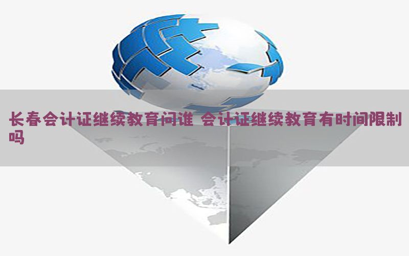 长春会计证继续教育问谁，会计证继续教育有时间限制吗