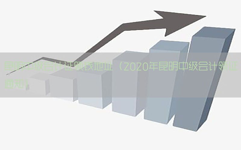 昆明中级会计证领钱地址（2020年昆明中级会计领证通知）