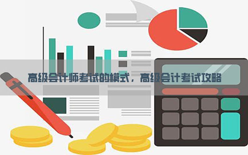 高级会计师考试的模式，高级会计考试攻略