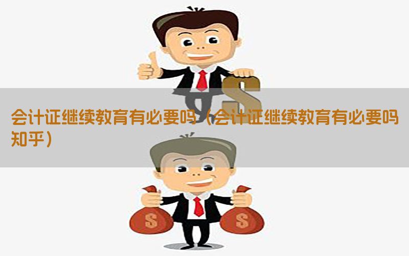 会计证继续教育有必要吗（会计证继续教育有必要吗知乎）