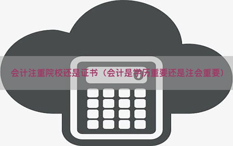 会计注重院校还是证书（会计是学历重要还是注会重要）