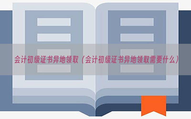 会计初级证书异地领取（会计初级证书异地领取需要什么）