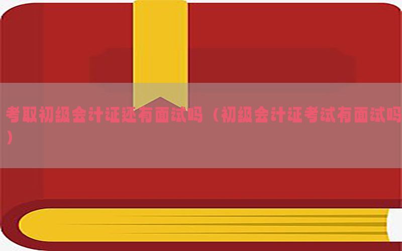 考取初级会计证还有面试吗（初级会计证考试有面试吗）