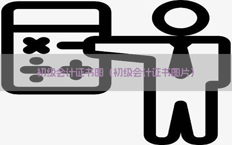 初级会计证书图（初级会计证书图片）