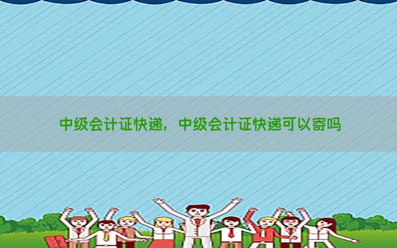 中级会计证快递，中级会计证快递可以寄吗