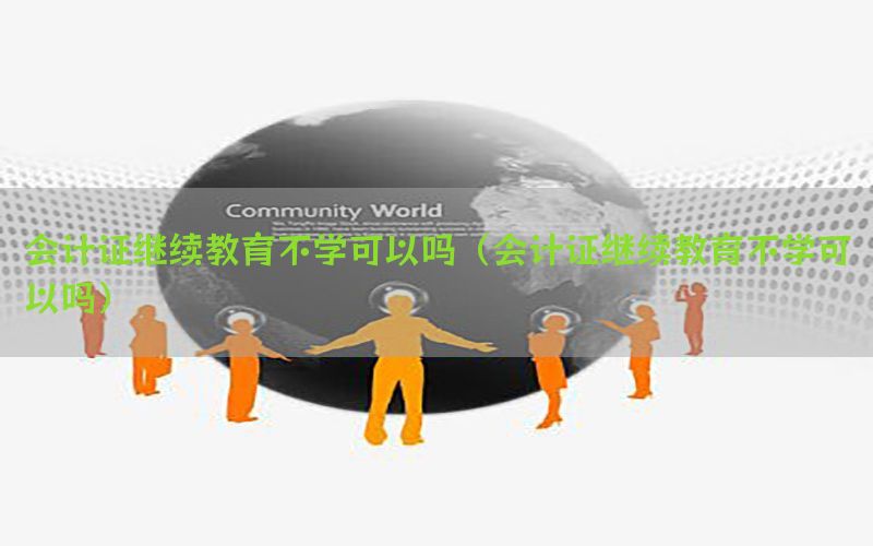 会计证继续教育不学可以吗（会计证继续教育不学可以吗）