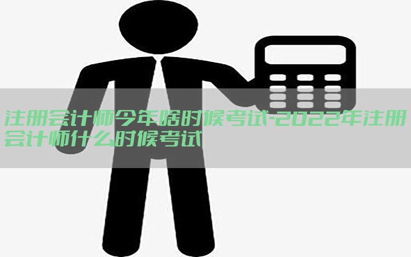 注册会计师今年啥时候考试-2022年注册会计师什么时候考试