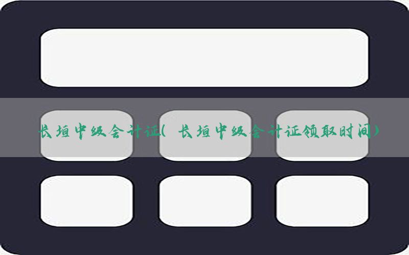 长垣中级会计证（长垣中级会计证领取时间）