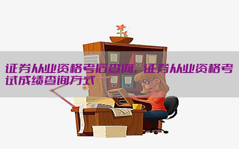 证券从业资格考后查询，证券从业资格考试成绩查询方式
