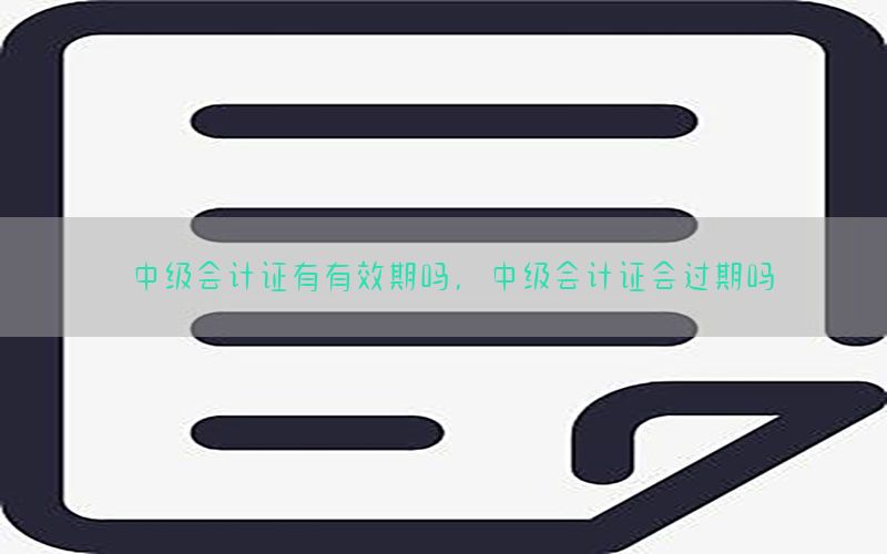 中级会计证有有效期吗，中级会计证会过期吗