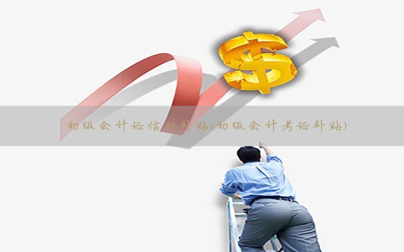初级会计证信阳补贴（初级会计考证补贴）