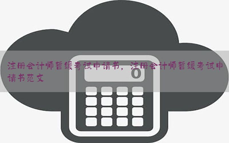 注册会计师暂缓考试申请书，注册会计师暂缓考试申请书范文