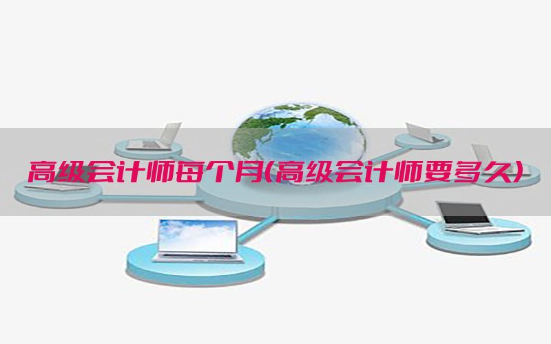 高级会计师每个月（高级会计师要多久）
