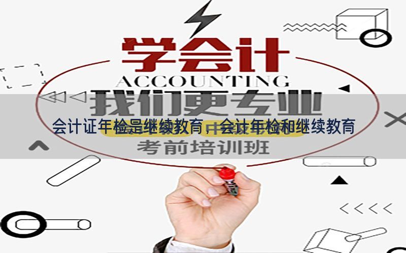 会计证年检是继续教育，会计年检和继续教育