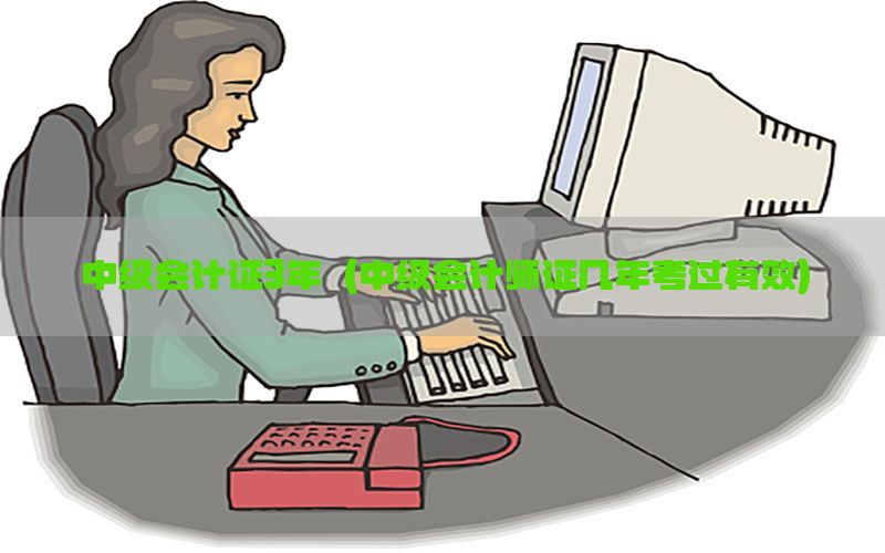 中级会计证3年（中级会计师证几年考过有效）