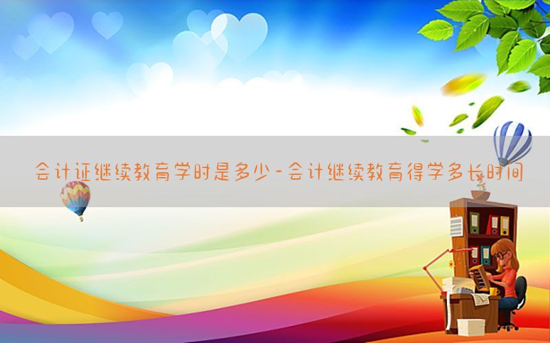会计证继续教育学时是多少-会计继续教育得学多长时间
