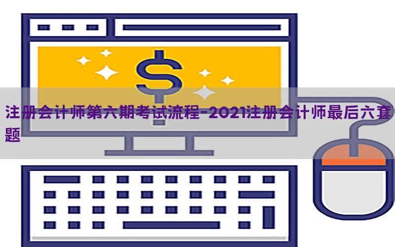 注册会计师第六期考试流程-2021注册会计师最后六套题