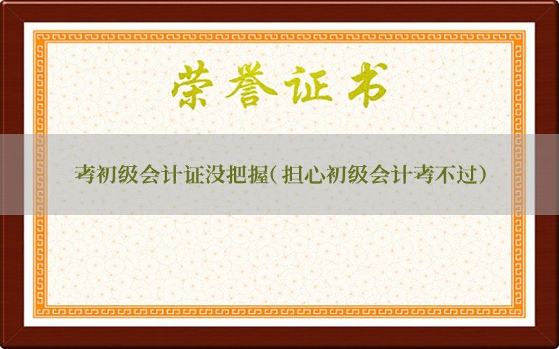 考初级会计证没把握（担心初级会计考不过）