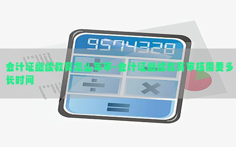 会计证继续教育怎么年审-会计证继续教育审核需要多长时间