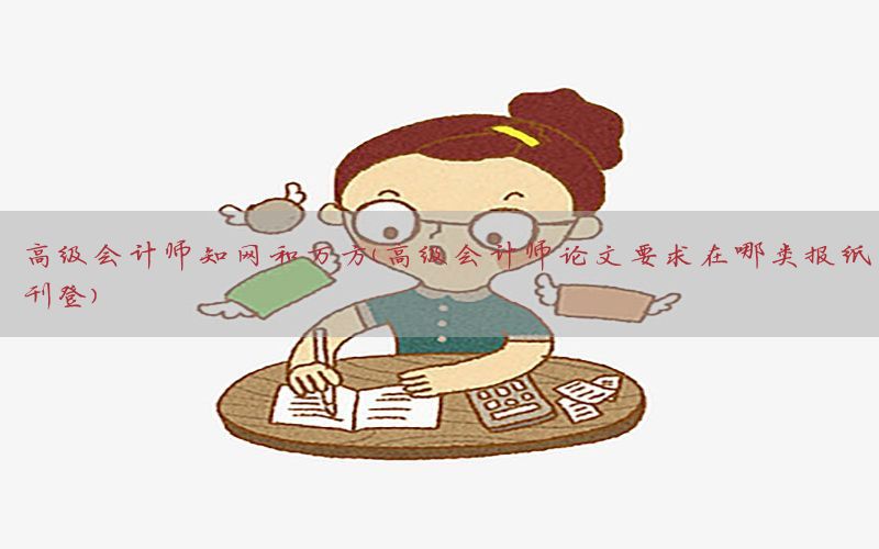 高级会计师知网和万方（高级会计师论文要求在哪类报纸刊登）