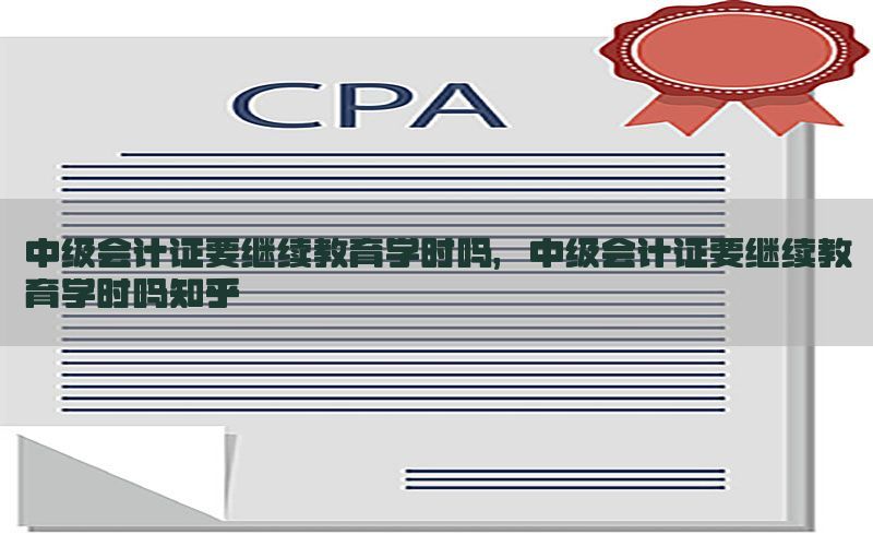 中级会计证要继续教育学时吗，中级会计证要继续教育学时吗知乎