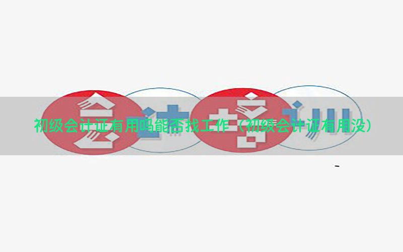 初级会计证有用吗能否找工作（初级会计证有用没）