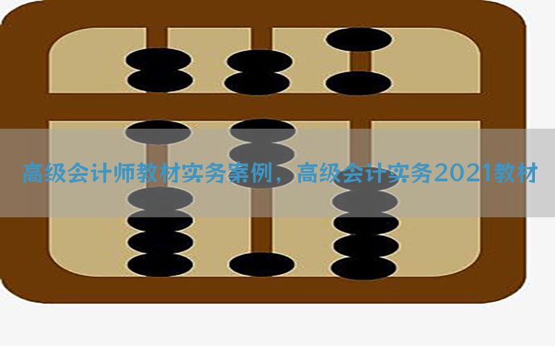 高级会计师教材实务案例，高级会计实务2021教材