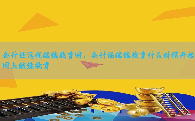会计证远程继续教育网，会计证继续教育什么时候开始网上继续教育