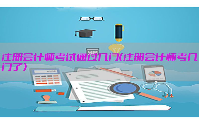 注册会计师考试通过几门（注册会计师考几门了）