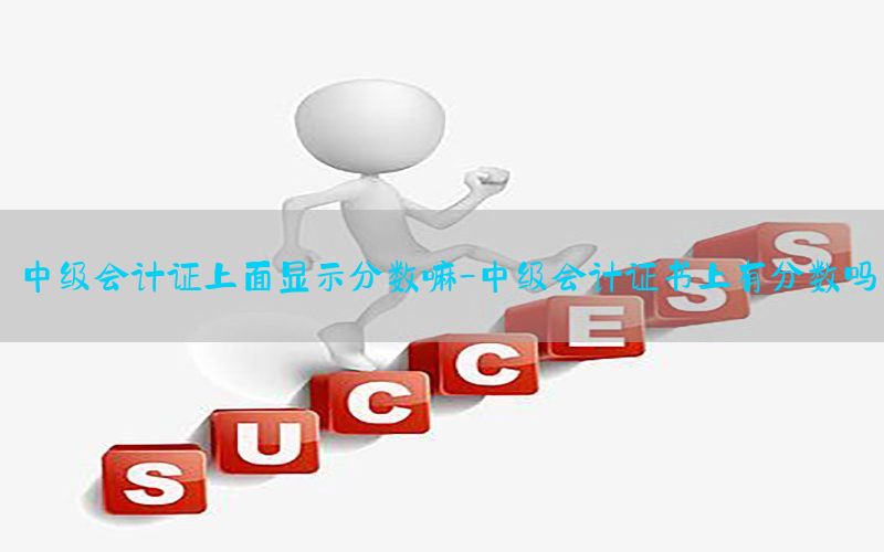中级会计证上面显示分数嘛-中级会计证书上有分数吗