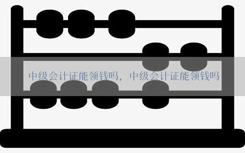 中级会计证能领钱吗，中级会计证能领钱吗