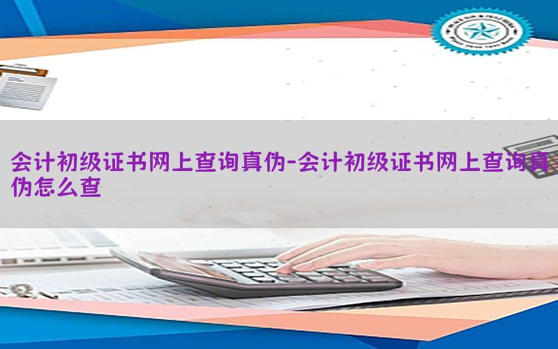 会计初级证书网上查询真伪-会计初级证书网上查询真伪怎么查