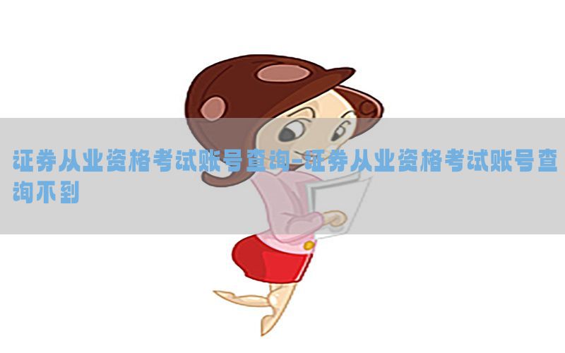 证券从业资格考试账号查询-证券从业资格考试账号查询不到