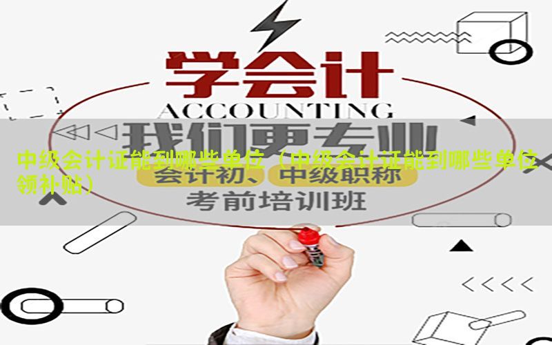中级会计证能到哪些单位（中级会计证能到哪些单位领补贴）