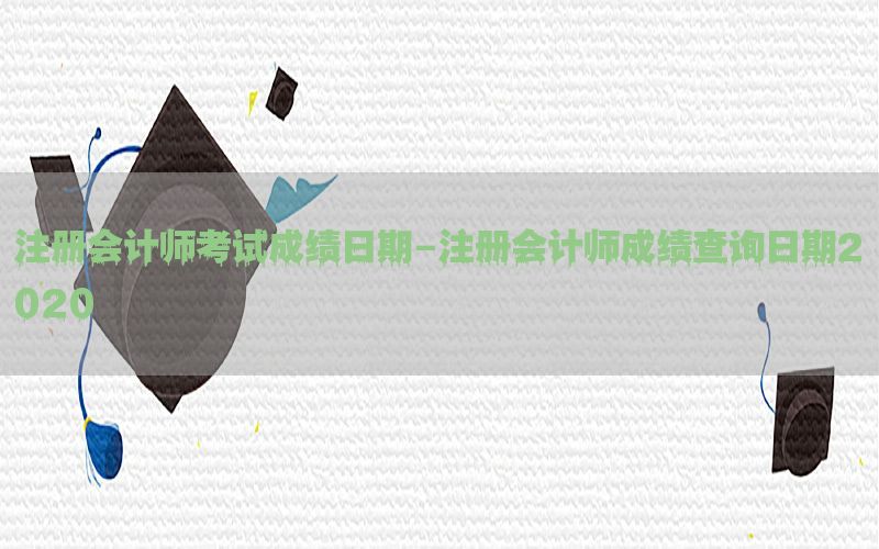 注册会计师考试成绩日期-注册会计师成绩查询日期2020