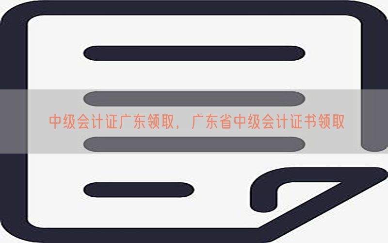 中级会计证广东领取，广东省中级会计证书领取