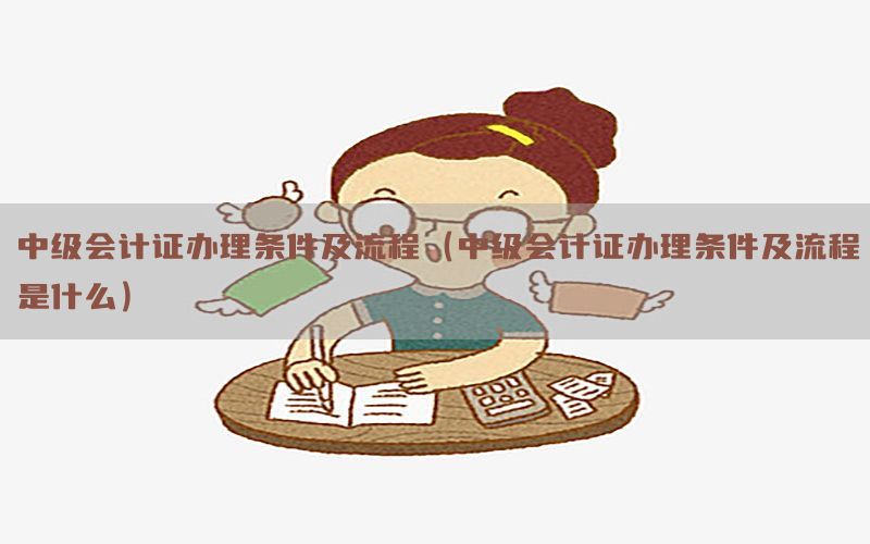 中级会计证办理条件及流程（中级会计证办理条件及流程是什么）