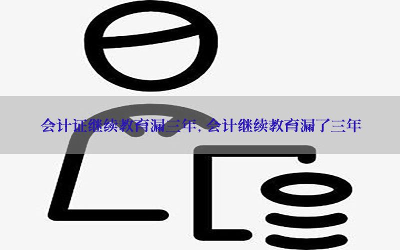 会计证继续教育漏三年，会计继续教育漏了三年