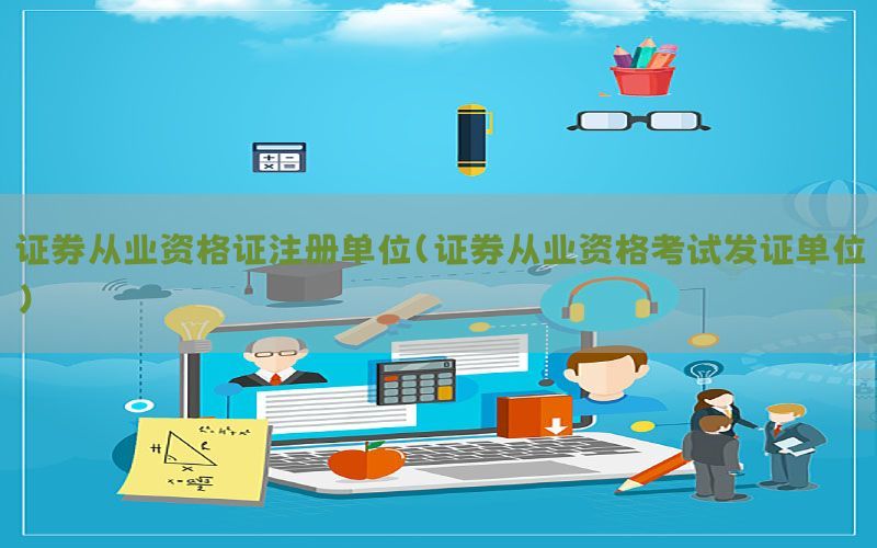 证券从业资格证注册单位（证券从业资格考试发证单位）