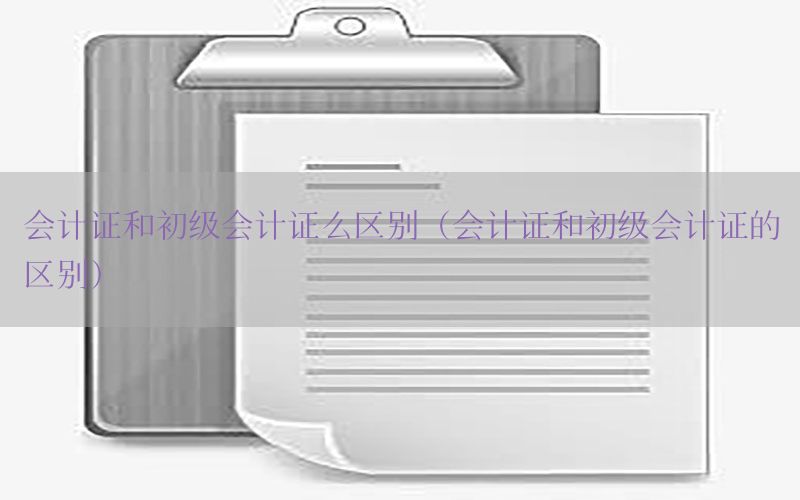 会计证和初级会计证么区别（会计证和初级会计证的区别）