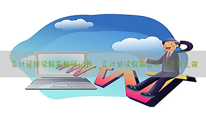 会计证继续教育如何记账，会计继续教育会计分录怎么做