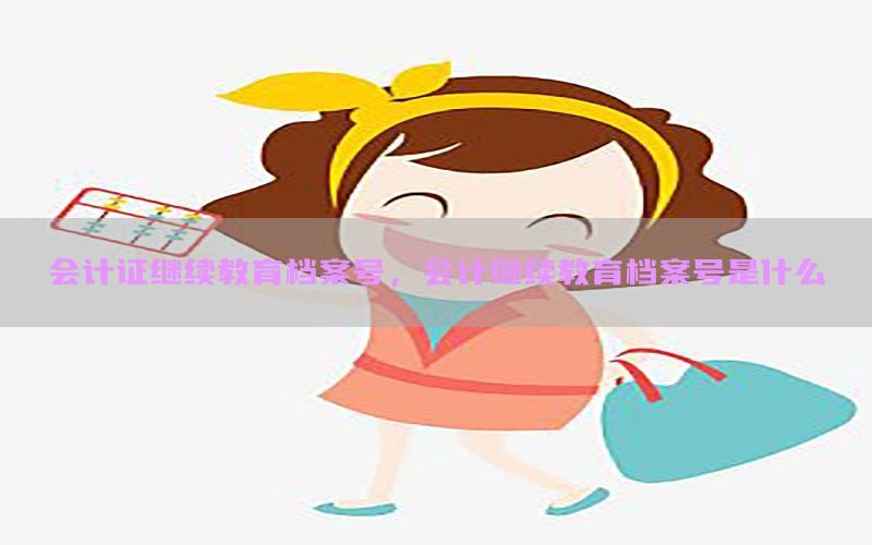 会计证继续教育档案号，会计继续教育档案号是什么