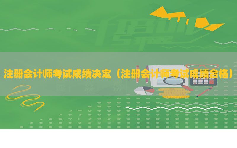 注册会计师考试成绩决定（注册会计师考试成绩合格）