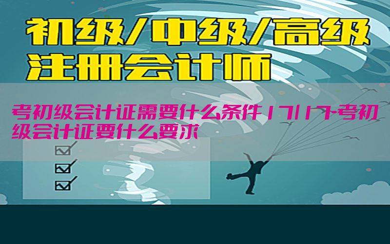 考初级会计证需要什么条件17l17-考初级会计证要什么要求