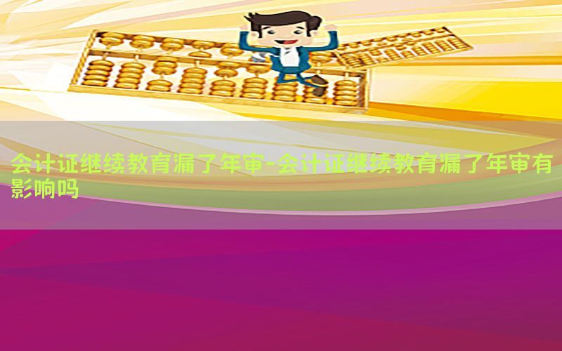 会计证继续教育漏了年审-会计证继续教育漏了年审有影响吗